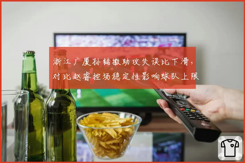 浙江广厦孙铭徽助攻失误比下滑，对比赵睿控场稳定性影响球队上限