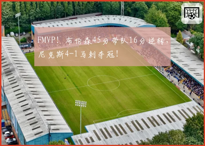 FMVP！布伦森45分带队16分逆转，尼克斯4-1马刺夺冠！