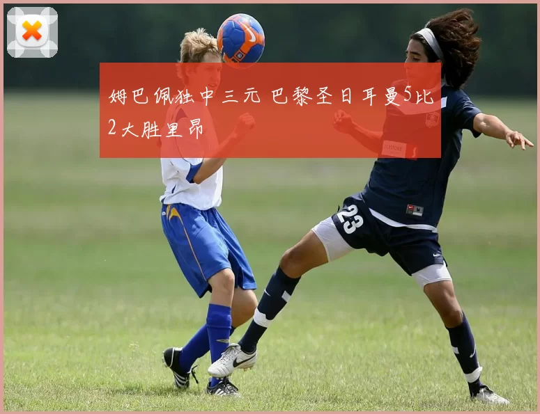 姆巴佩独中三元 巴黎圣日耳曼5比2大胜里昂