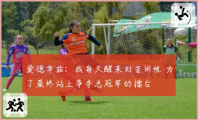 爱德华兹：我每天醒来刻苦训练 为了最终站上争夺总冠军的擂台