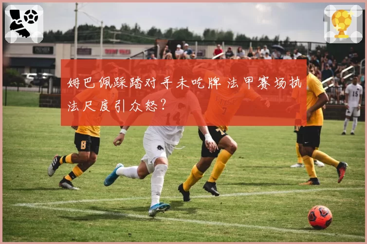 姆巴佩踩踏对手未吃牌 法甲赛场执法尺度引众怒？