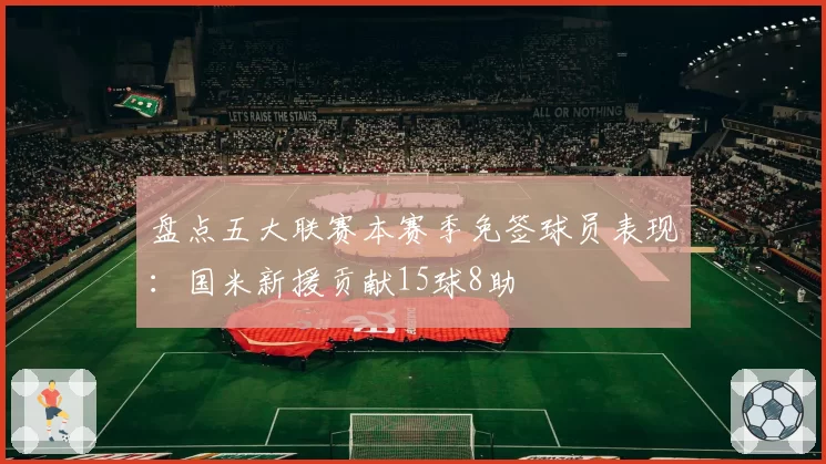 盘点五大联赛本赛季免签球员表现：国米新援贡献15球8助