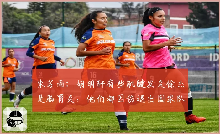 朱芳雨：胡明轩有些肌腱发炎徐杰是肠胃炎，他们都因伤退出国家队