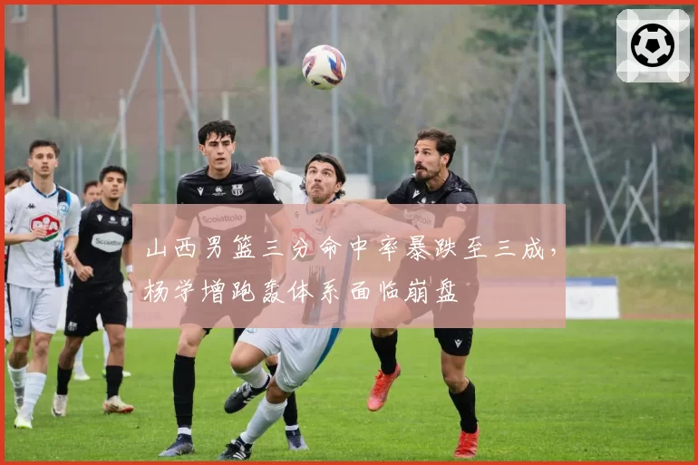 山西男篮三分命中率暴跌至三成，杨学增跑轰体系面临崩盘