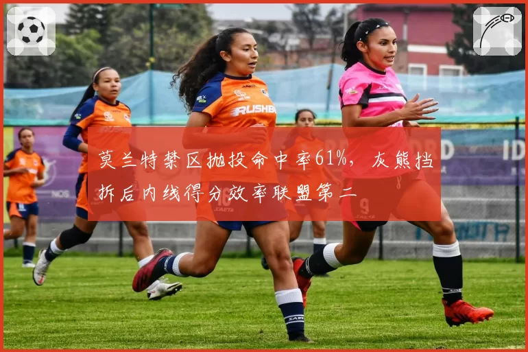 莫兰特禁区抛投命中率61%,灰熊挡拆后内线得分效率联盟第二