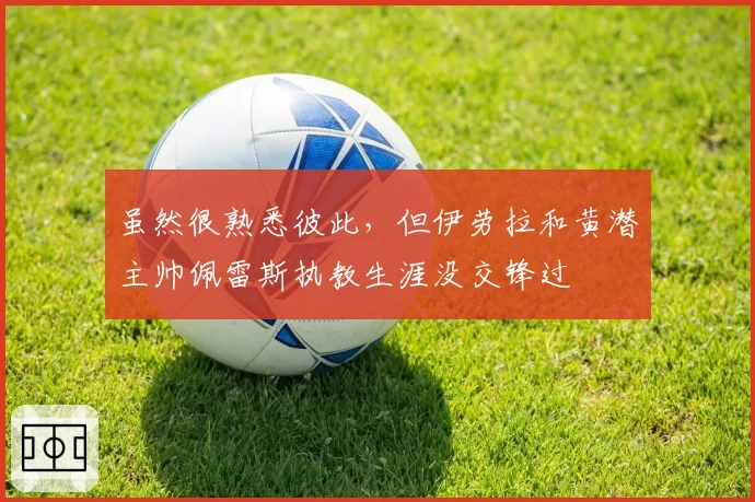 虽然很熟悉彼此，但伊劳拉和黄潜主帅佩雷斯执教生涯没交锋过