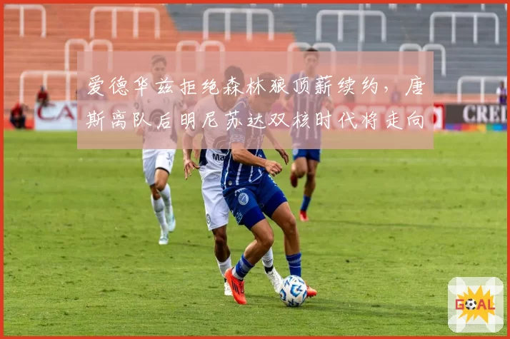 爱德华兹拒绝森林狼顶薪续约,唐斯离队后明尼苏达双核时代将走向何方?