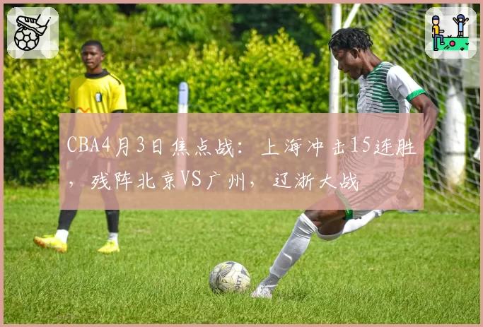 CBA4月3日焦点战：上海冲击15连胜，残阵北京VS广州，辽浙大战