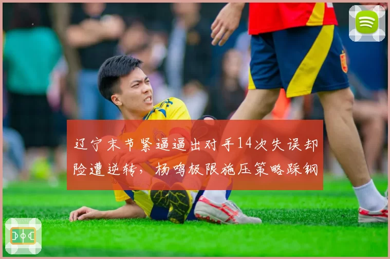 辽宁末节紧逼逼出对手14次失误却险遭逆转，杨鸣极限施压策略踩钢丝