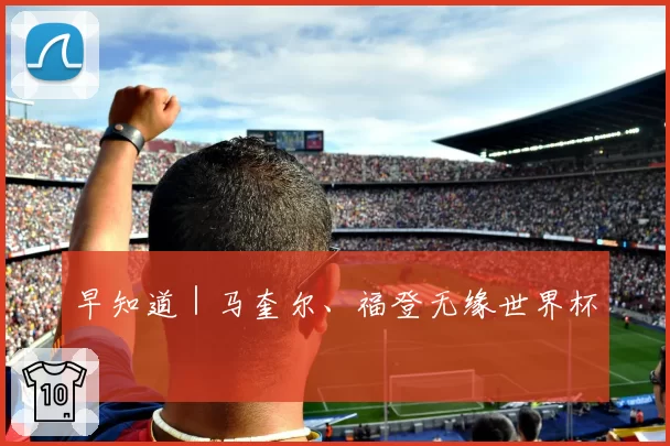 早知道｜马奎尔、福登无缘世界杯