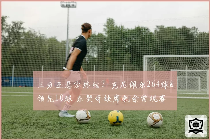 三分王悬念终结？克尼佩尔264球&领先10球 东契奇缺席剩余常规赛