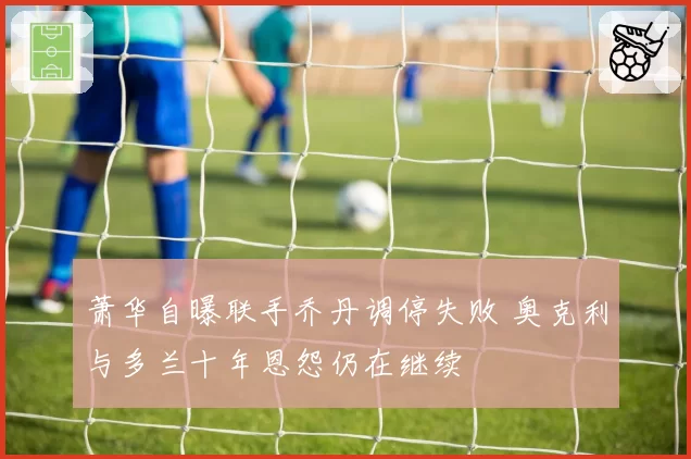 萧华自曝联手乔丹调停失败 奥克利与多兰十年恩怨仍在继续