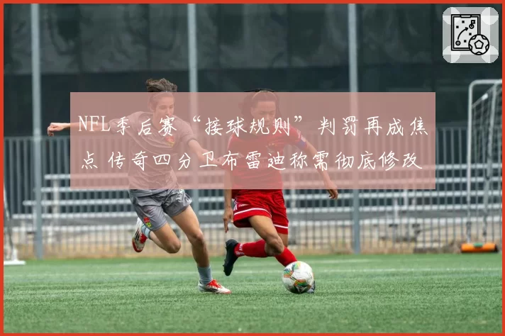 NFL季后赛“接球规则”判罚再成焦点 传奇四分卫布雷迪称需彻底修改章程