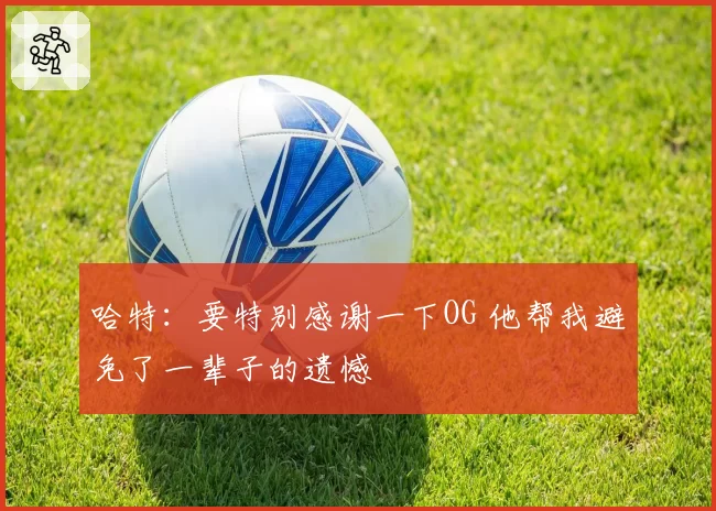 哈特：要特别感谢一下OG 他帮我避免了一辈子的遗憾