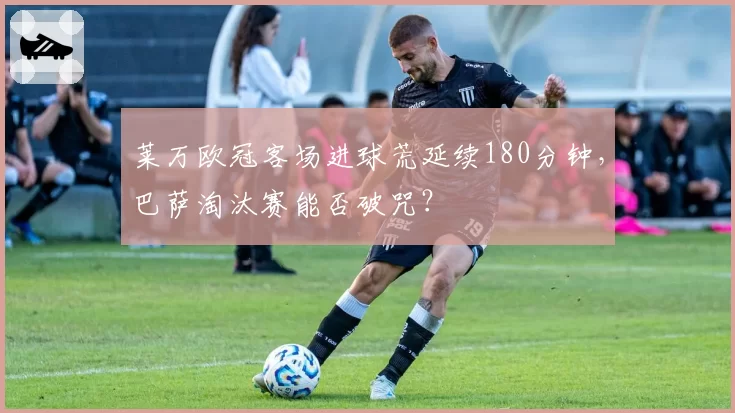 莱万欧冠客场进球荒延续180分钟，巴萨淘汰赛能否破咒？