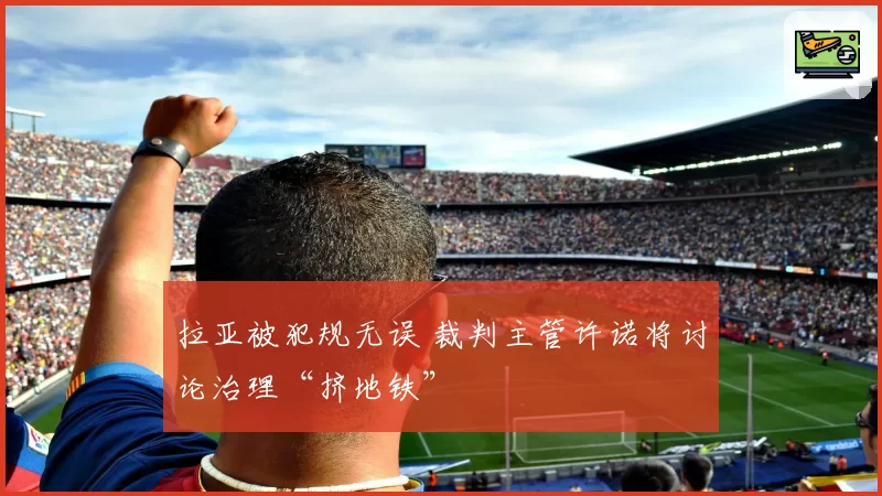 拉亚被犯规无误 裁判主管许诺将讨论治理“挤地铁”