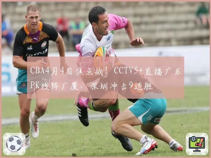 CBA4月4日焦点战！CCTV5+直播广东PK残阵广厦，深圳冲击9连胜