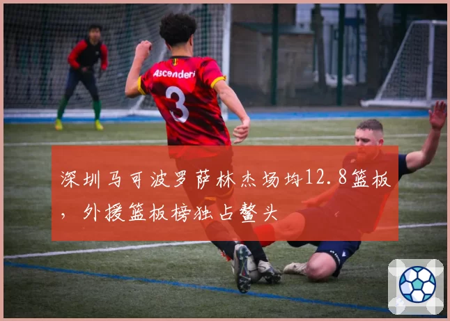 深圳马可波罗萨林杰场均12.8篮板，外援篮板榜独占鳌头