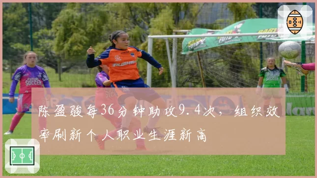 陈盈骏每36分钟助攻9.4次,组织效率刷新个人职业生涯新高
