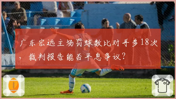 广东宏远主场罚球数比对手多18次，裁判报告能否平息争议？