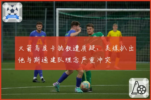火箭乌度卡执教遭质疑，美媒扒出他与斯通建队理念严重冲突
