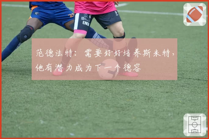 范德法特：需要好好培养斯米特，他有潜力成为下一个德容