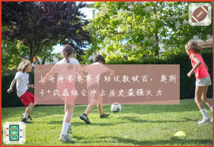 上海海港单赛季助攻数破百，奥斯卡+武磊组合冲击历史最强火力