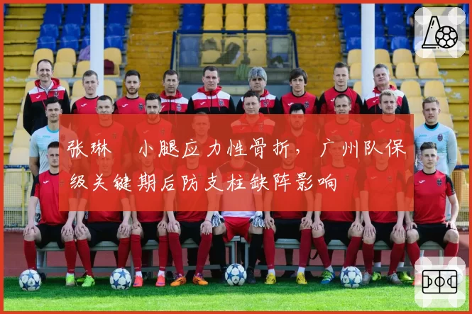 张琳芃小腿应力性骨折，广州队保级关键期后防支柱缺阵影响