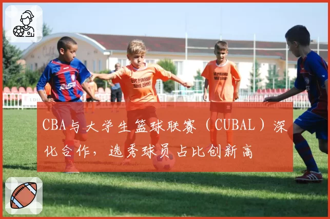 CBA与大学生篮球联赛（CUBAL）深化合作，选秀球员占比创新高