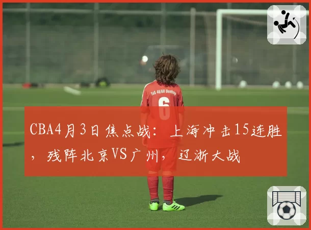 CBA4月3日焦点战：上海冲击15连胜，残阵北京VS广州，辽浙大战