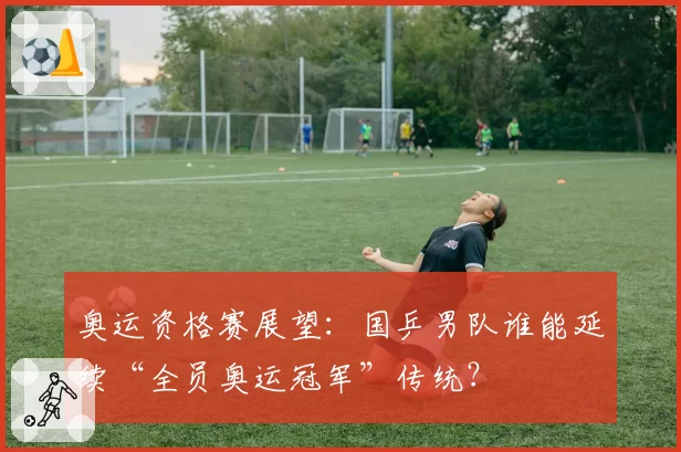 奥运资格赛展望：国乒男队谁能延续“全员奥运冠军”传统？