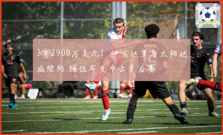 3年2900万美元!伊戈达罗与太阳达成续约 辅佐布克冲击季后赛