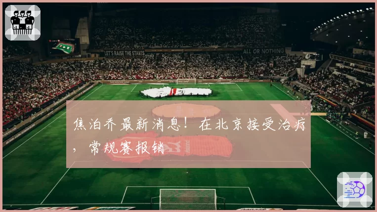 焦泊乔最新消息！在北京接受治疗，常规赛报销
