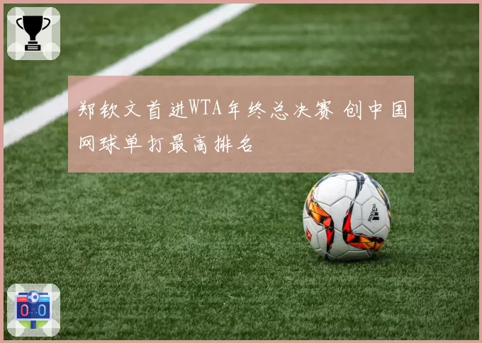 郑钦文首进WTA年终总决赛 创中国网球单打最高排名