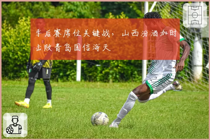 季后赛席位关键战，山西汾酒加时击败青岛国信海天