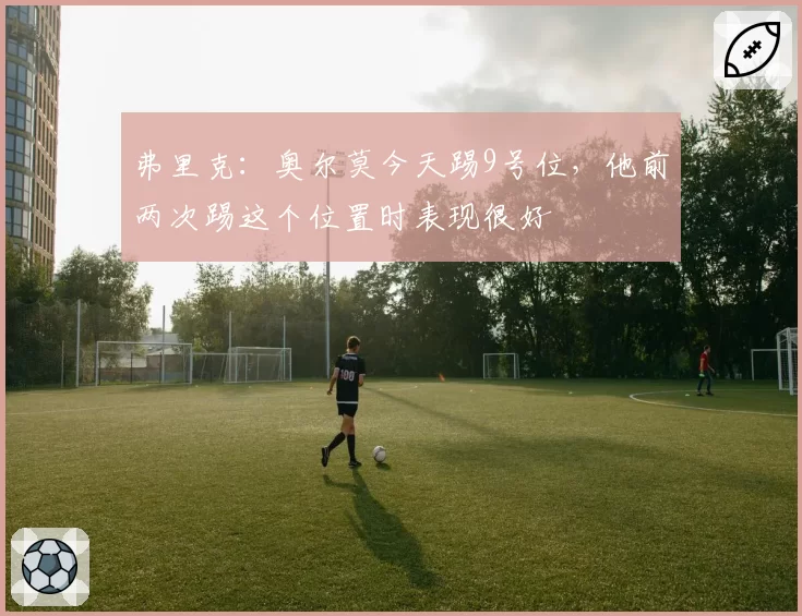 弗里克：奥尔莫今天踢9号位，他前两次踢这个位置时表现很好