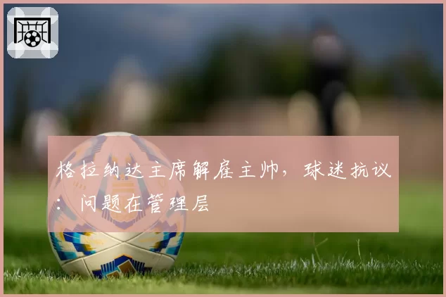 格拉纳达主席解雇主帅，球迷抗议：问题在管理层