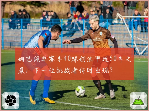 姆巴佩单赛季40球创法甲近50年之最,下一位挑战者何时出现?