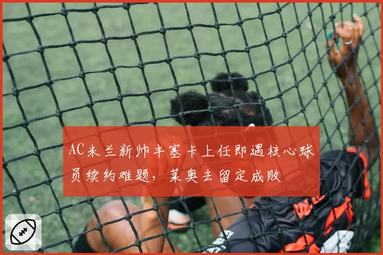 AC米兰新帅丰塞卡上任即遇核心球员续约难题，莱奥去留定成败