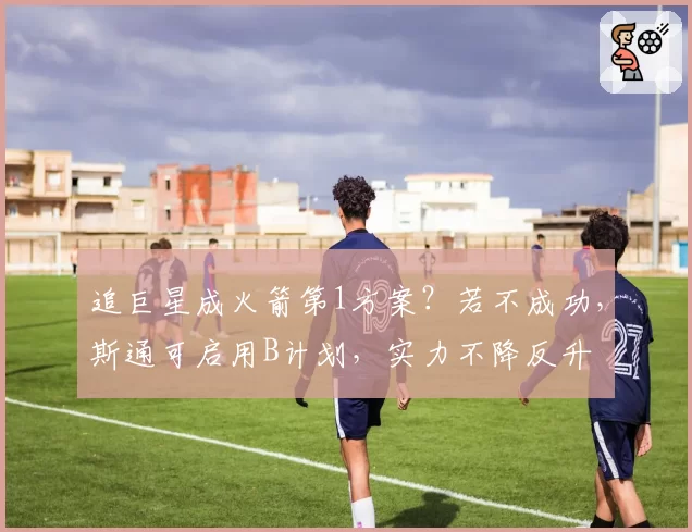 追巨星成火箭第1方案？若不成功，斯通可启用B计划，实力不降反升