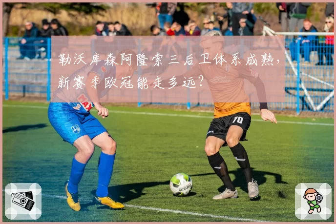 勒沃库森阿隆索三后卫体系成熟，新赛季欧冠能走多远？