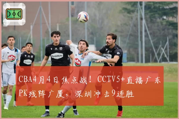CBA4月4日焦点战！CCTV5+直播广东PK残阵广厦，深圳冲击9连胜