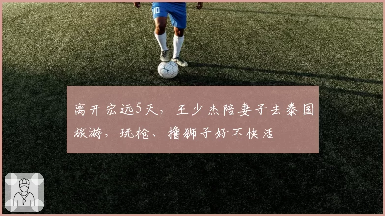 离开宏远5天，王少杰陪妻子去泰国旅游，玩枪、撸狮子好不快活