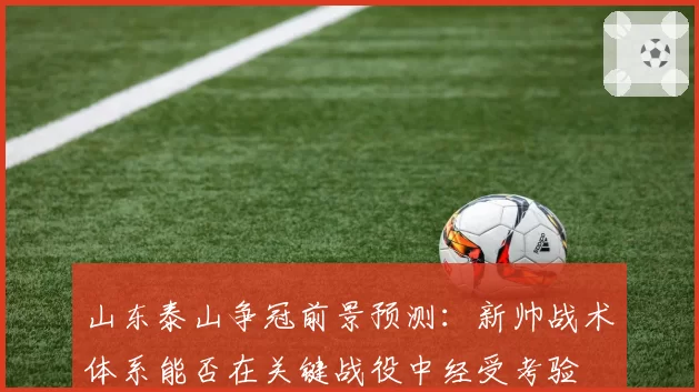 山东泰山争冠前景预测：新帅战术体系能否在关键战役中经受考验