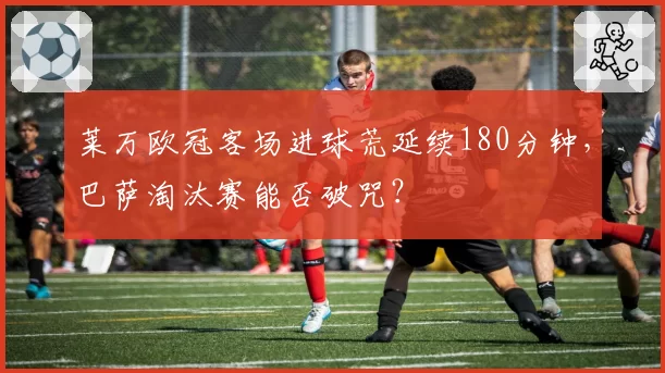 莱万欧冠客场进球荒延续180分钟，巴萨淘汰赛能否破咒？
