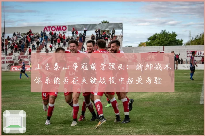 山东泰山争冠前景预测：新帅战术体系能否在关键战役中经受考验