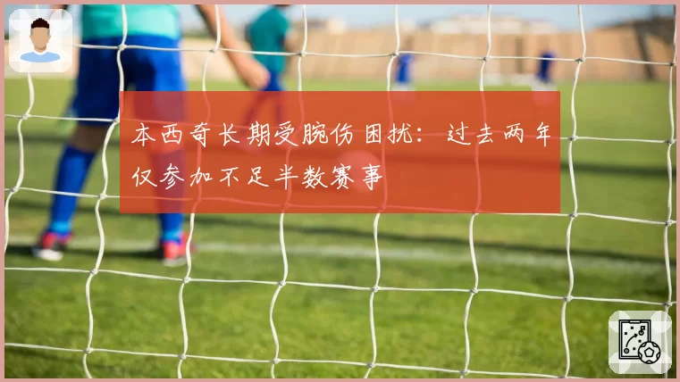 本西奇长期受腕伤困扰：过去两年仅参加不足半数赛事