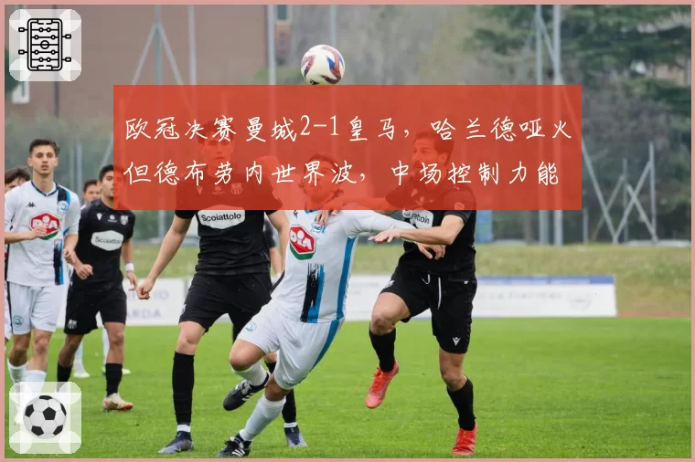 欧冠决赛曼城2-1皇马，哈兰德哑火但德布劳内世界波，中场控制力能否延续？