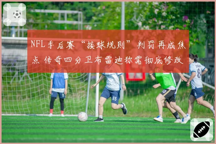 NFL季后赛“接球规则”判罚再成焦点 传奇四分卫布雷迪称需彻底修改章程