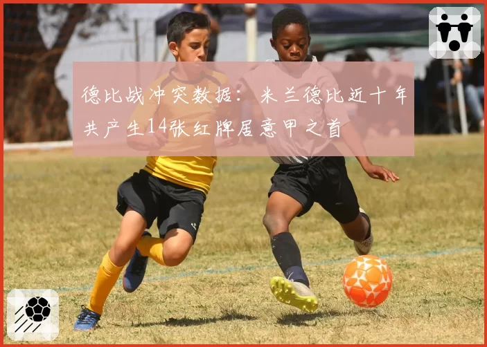 德比战冲突数据：米兰德比近十年共产生14张红牌居意甲之首